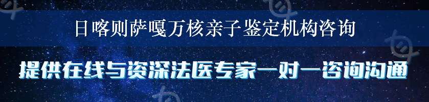 日喀则萨嘎万核亲子鉴定机构咨询